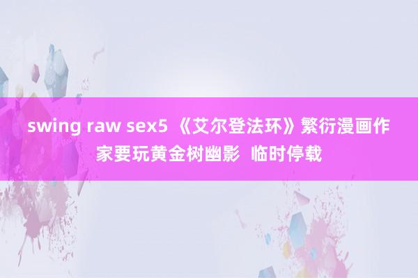 swing raw sex5 《艾尔登法环》繁衍漫画作家要玩黄金树幽影  临时停载