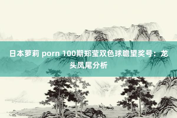 日本萝莉 porn 100期郑莹双色球瞻望奖号：龙头凤尾分析