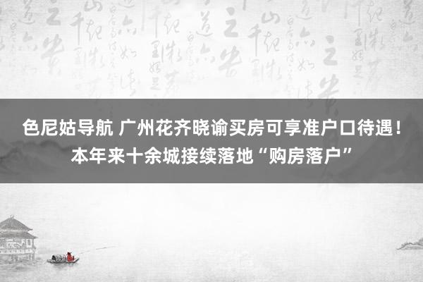 色尼姑导航 广州花齐晓谕买房可享准户口待遇！本年来十余城接续落地“购房落户”