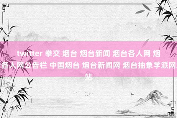 twitter 拳交 烟台 烟台新闻 烟台各人网 烟台各人网公告栏 中国烟台 烟台新闻网 烟台抽象学派网站