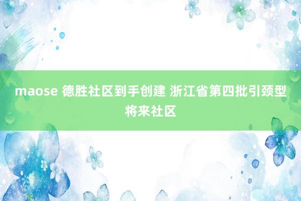 maose 德胜社区到手创建 浙江省第四批引颈型将来社区