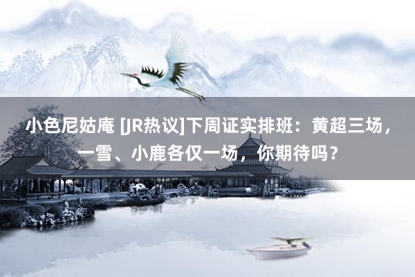 小色尼姑庵 [JR热议]下周证实排班：黄超三场，一雪、小鹿各仅一场，你期待吗？