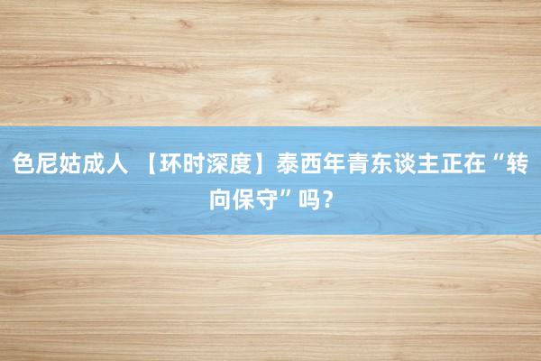 色尼姑成人 【环时深度】泰西年青东谈主正在“转向保守”吗？