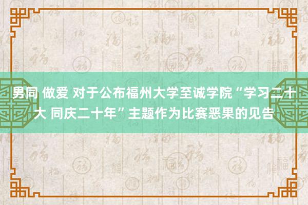 男同 做爱 对于公布福州大学至诚学院“学习二十大 同庆二十年”主题作为比赛恶果的见告